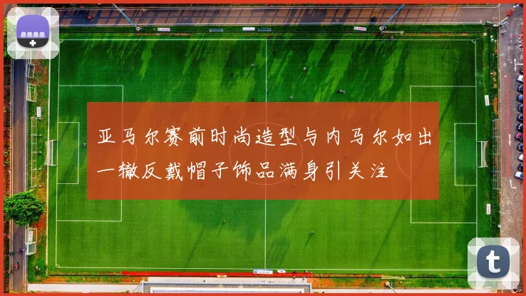 亚马尔赛前时尚造型与内马尔如出一辙反戴帽子饰品满身引关注