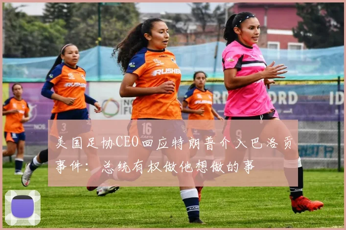 美国足协CEO回应特朗普介入巴洛贡事件：总统有权做他想做的事