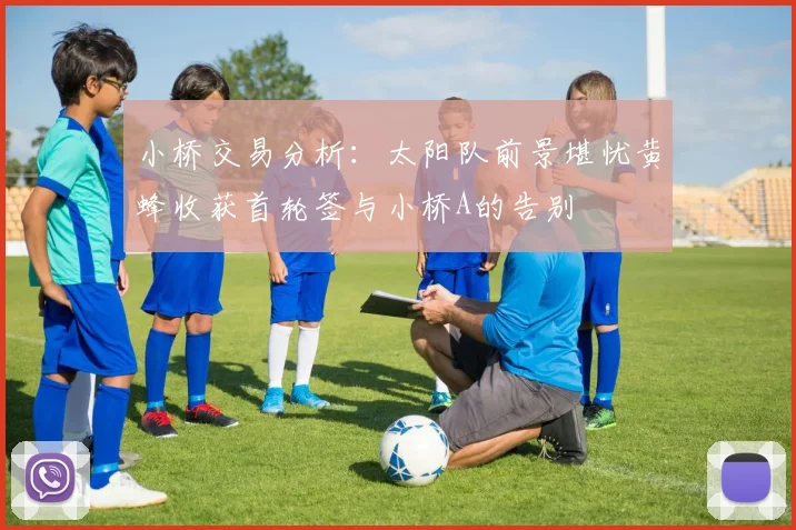 小桥交易分析：太阳队前景堪忧黄蜂收获首轮签与小桥A的告别