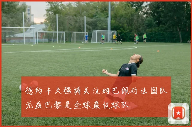 德约卡夫强调关注姆巴佩对法国队无益巴黎是全球最佳球队