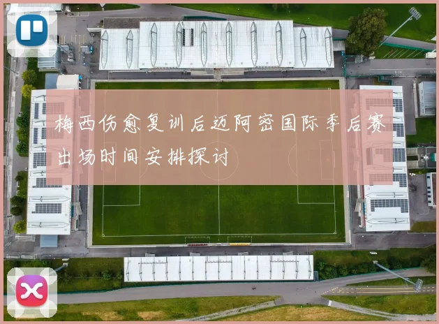 梅西伤愈复训后迈阿密国际季后赛出场时间安排探讨