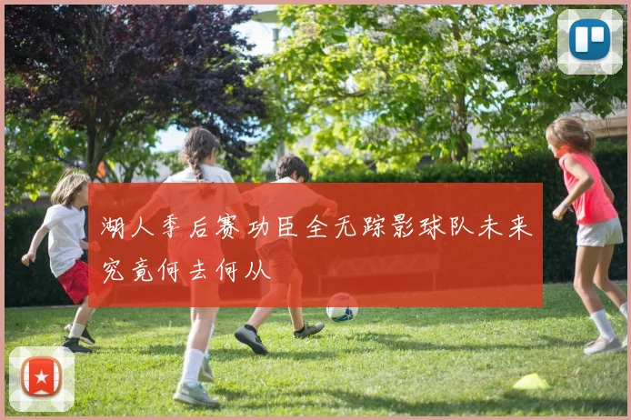湖人季后赛功臣全无踪影球队未来究竟何去何从
